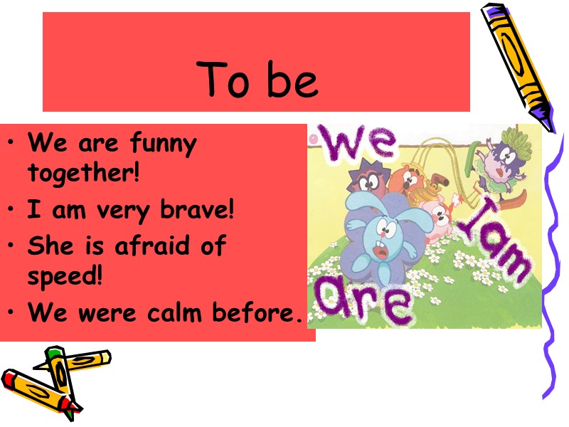 To be We are funny together! I am very brave! She is afraid of